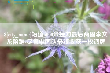 南平短道5000米接力最后两圈李文龙陪跑-尽管中国队最终收获一枚铜牌