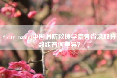 南平中国消防救援学院各省录取分数线有何差异？