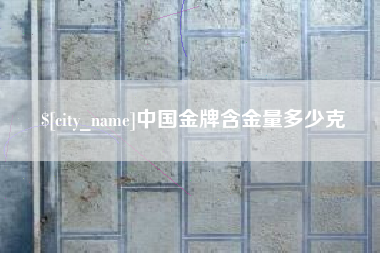 南平中国金牌含金量多少克