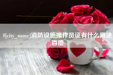 南平消防设施操作员证有什么用途百度