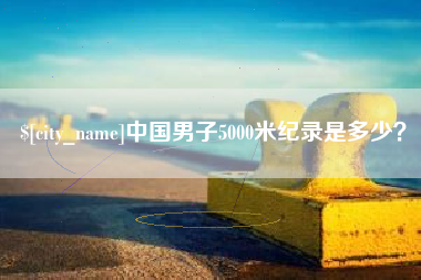 南平中国男子5000米纪录是多少？