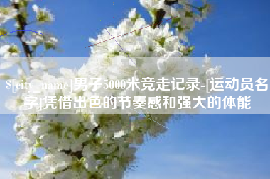 南平男子5000米竞走记录-[运动员名字]凭借出色的节奏感和强大的体能