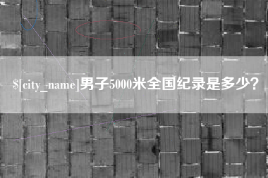 南平男子5000米全国纪录是多少？