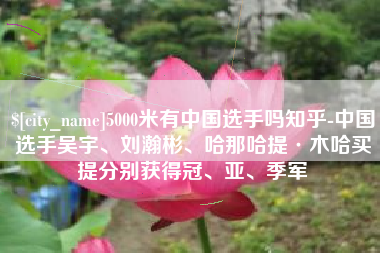 南平5000米有中国选手吗知乎-中国选手吴宇、刘瀚彬、哈那哈提·木哈买提分别获得冠、亚、季军