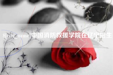 南平中国消防救援学院在辽宁招生