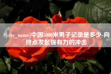 南平中国5000米男子记录是多少-向终点发起强有力的冲击