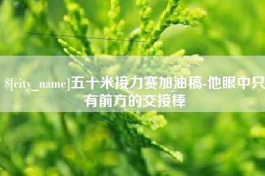 南平五十米接力赛加油稿-他眼中只有前方的交接棒