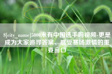 南平5000米有中国选手吗视频-更是成为大家追寻答案、感受赛场激情的重要窗口