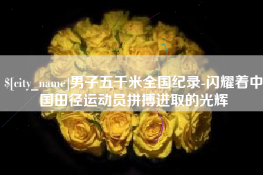 南平男子五千米全国纪录-闪耀着中国田径运动员拼搏进取的光辉