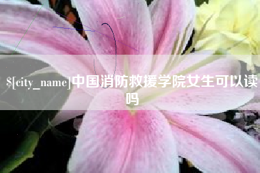 南平中国消防救援学院女生可以读吗