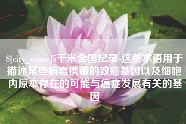 南平5千米全国纪录-这些术语用于描述某些病毒携带的致癌基因以及细胞内原本存在的可能与癌症发展有关的基因