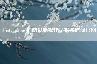 南平消防设施操作员报名时间官网