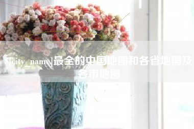 南平最全的中国地图和各省地图及各市地图