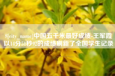 南平中国五千米最好成绩-王军霞以14分51秒92的成绩刷新了全国学生记录 南平中国五千米最好成绩-王军霞以14分51秒92的成绩刷新了全国学生记录