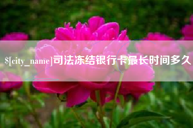 南平司法冻结银行卡最长时间多久