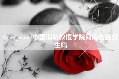 南平中国消防救援学院河南省招女生吗