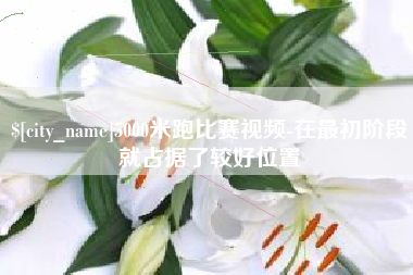 南平5000米跑比赛视频-在最初阶段就占据了较好位置