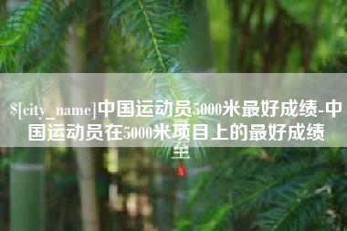 南平中国运动员5000米最好成绩-中国运动员在5000米项目上的最好成绩