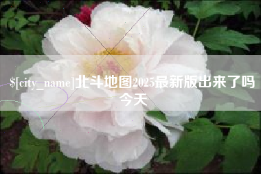 南平北斗地图2025最新版出来了吗今天