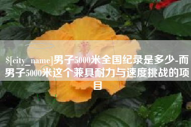 南平男子5000米全国纪录是多少-而男子5000米这个兼具耐力与速度挑战的项目