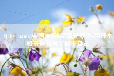 南平中国5000米纪录是多少-用汗水和拼搏书写了属于自己