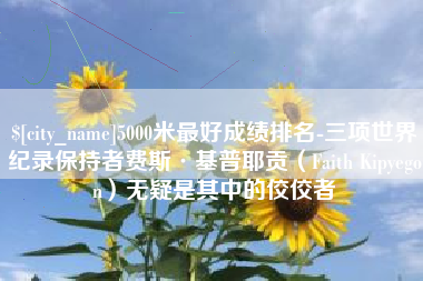南平5000米最好成绩排名-三项世界纪录保持者费斯·基普耶贡（Faith Kipyegon）无疑是其中的佼佼者