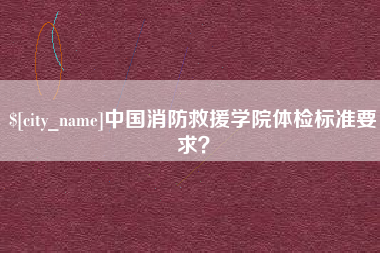 南平中国消防救援学院体检标准要求？