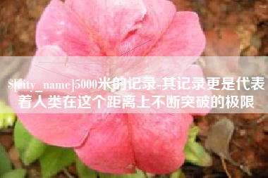 南平5000米的记录-其记录更是代表着人类在这个距离上不断突破的极限