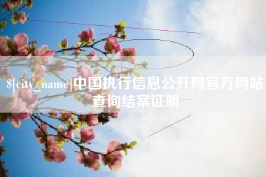 南平中国执行信息公开网官方网站查询结案证明