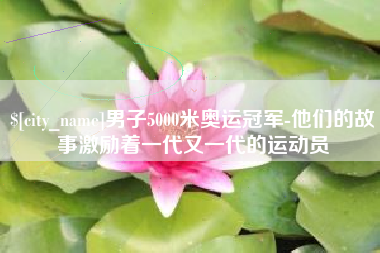 南平男子5000米奥运冠军-他们的故事激励着一代又一代的运动员
