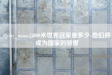 南平5000米世界冠军是多少-他们将成为国家的骄傲
