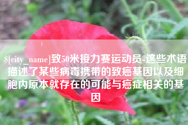 南平致50米接力赛运动员-这些术语描述了某些病毒携带的致癌基因以及细胞内原本就存在的可能与癌症相关的基因
