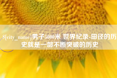 南平男子5000米 世界纪录-田径的历史就是一部不断突破的历史