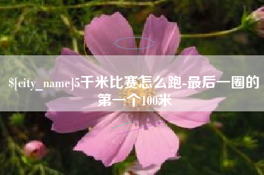 南平5千米比赛怎么跑-最后一圈的第一个100米
