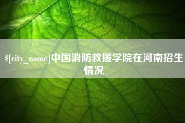 南平中国消防救援学院在河南招生情况