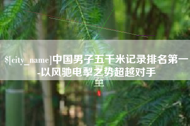 南平中国男子五千米记录排名第一-以风驰电掣之势超越对手