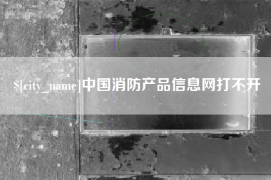 南平中国消防产品信息网打不开