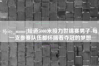 南平短道5000米接力世锦赛男子-每一支参赛队伍都怀揣着夺冠的梦想