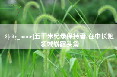 南平五千米纪录保持者-在中长跑领域崭露头角