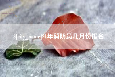 南平21年消防员几月份报名