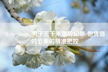 南平男子五千米世界纪录-他凭借对节奏的精准把控