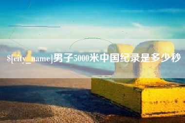 南平男子5000米中国纪录是多少秒