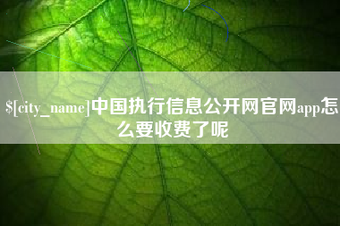南平中国执行信息公开网官网app怎么要收费了呢