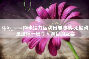南平50米接力运动员加油稿-无疑就是这样一场令人瞩目的盛宴