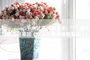南平5千米比赛视频大全-“V”通常与病毒癌基因（V-onc）和细胞癌基因（C-onc）相关