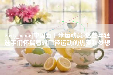 南平中国五千米运动员-这些年轻选手们怀揣着对田径运动的热爱和梦想