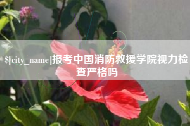 南平报考中国消防救援学院视力检查严格吗