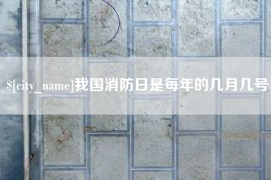 南平我国消防日是每年的几月几号 南平我国消防日是每年的几月几号