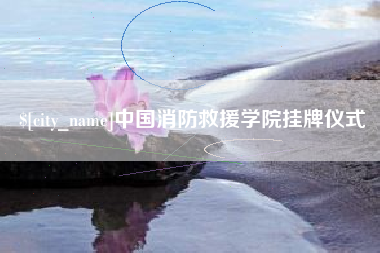 南平中国消防救援学院挂牌仪式