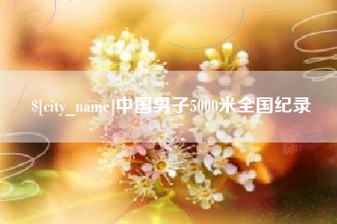 南平中国男子5000米全国纪录